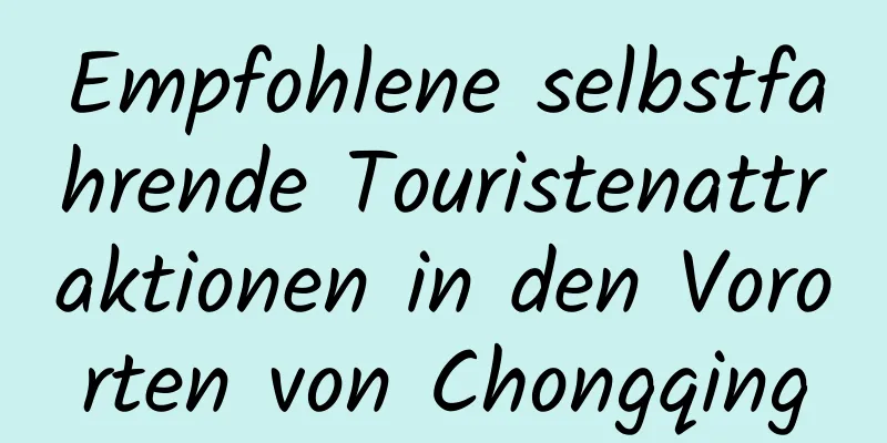 Empfohlene selbstfahrende Touristenattraktionen in den Vororten von Chongqing