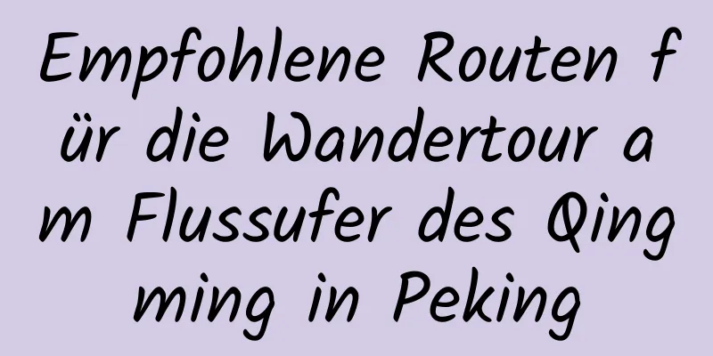 Empfohlene Routen für die Wandertour am Flussufer des Qingming in Peking