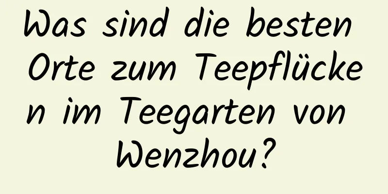 Was sind die besten Orte zum Teepflücken im Teegarten von Wenzhou?