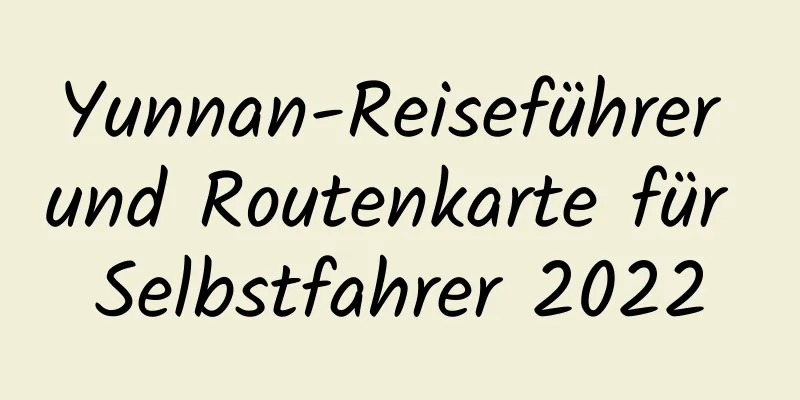 Yunnan-Reiseführer und Routenkarte für Selbstfahrer 2022