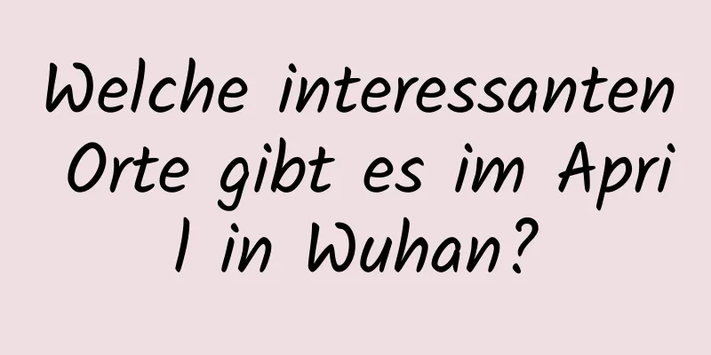 Welche interessanten Orte gibt es im April in Wuhan?