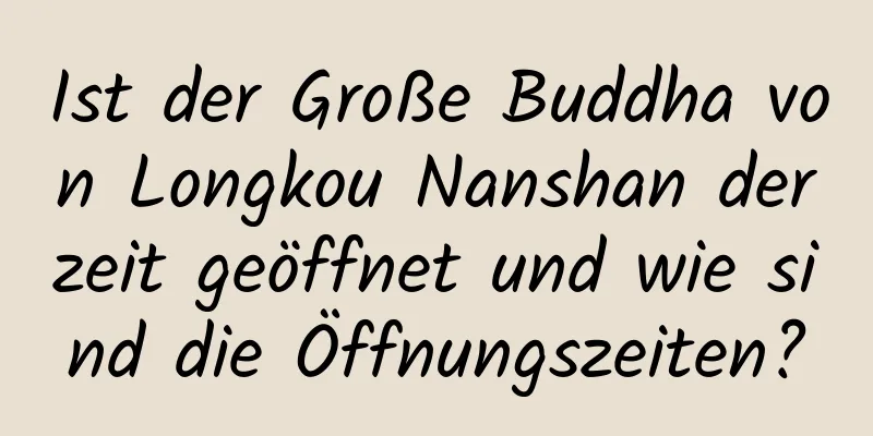 Ist der Große Buddha von Longkou Nanshan derzeit geöffnet und wie sind die Öffnungszeiten?