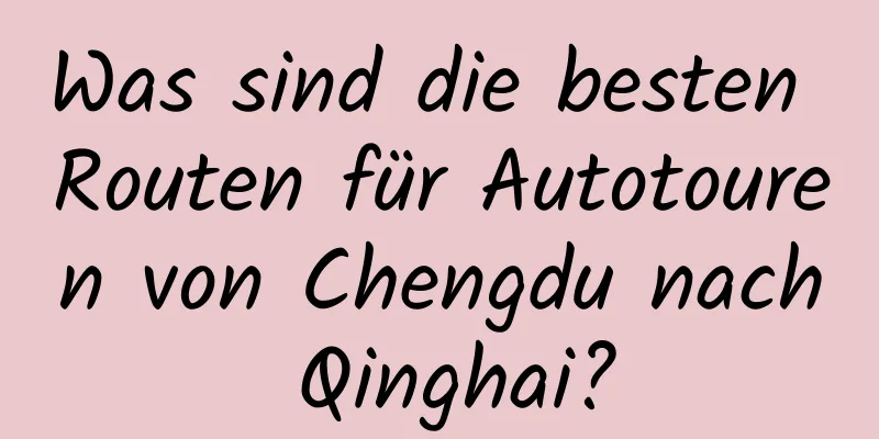 Was sind die besten Routen für Autotouren von Chengdu nach Qinghai?