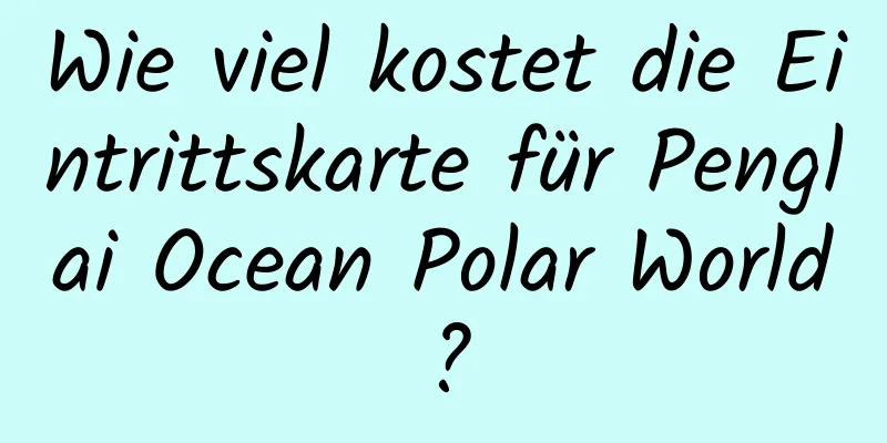 Wie viel kostet die Eintrittskarte für Penglai Ocean Polar World?