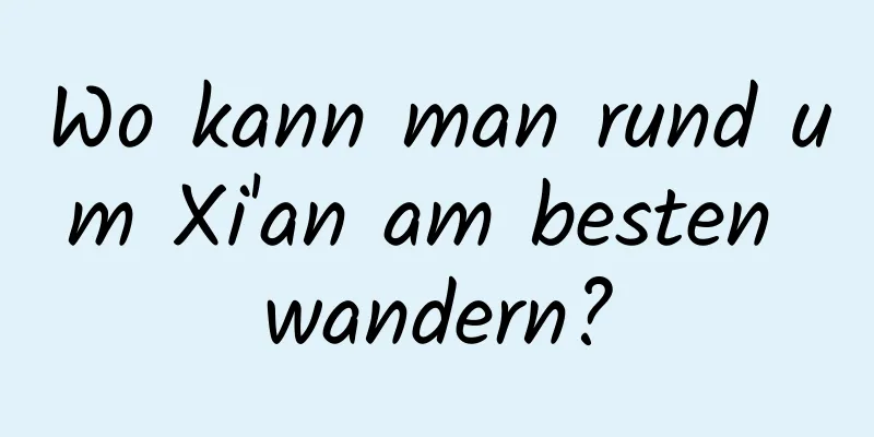 Wo kann man rund um Xi'an am besten wandern?