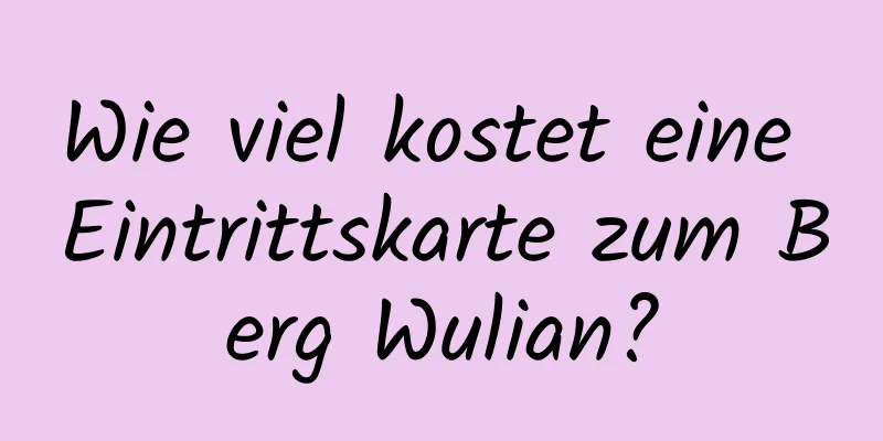 Wie viel kostet eine Eintrittskarte zum Berg Wulian?