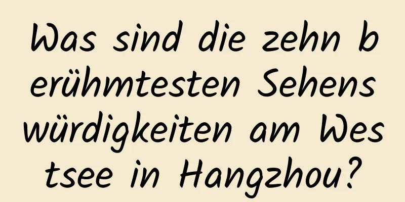 Was sind die zehn berühmtesten Sehenswürdigkeiten am Westsee in Hangzhou?