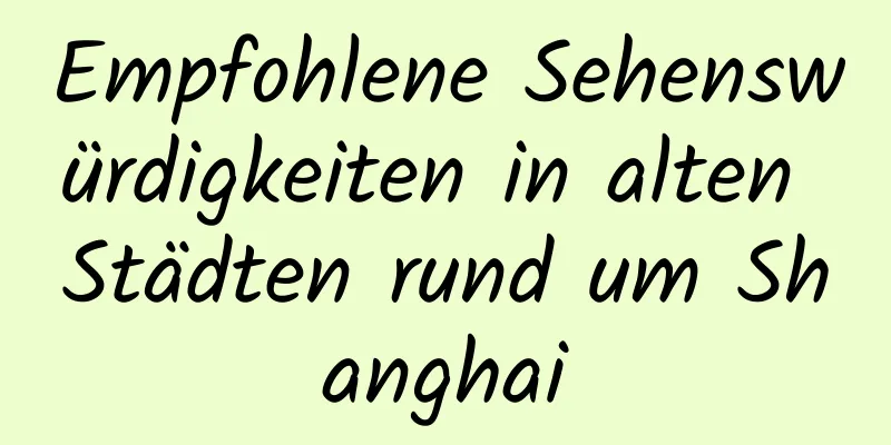 Empfohlene Sehenswürdigkeiten in alten Städten rund um Shanghai