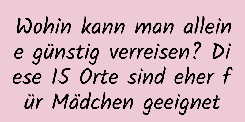 Wohin kann man alleine günstig verreisen? Diese 15 Orte sind eher für Mädchen geeignet