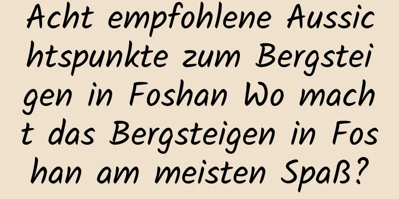 Acht empfohlene Aussichtspunkte zum Bergsteigen in Foshan Wo macht das Bergsteigen in Foshan am meisten Spaß?