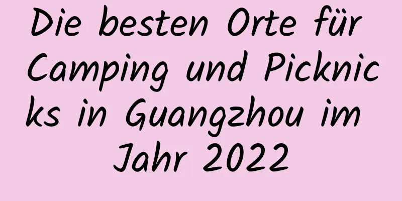 Die besten Orte für Camping und Picknicks in Guangzhou im Jahr 2022