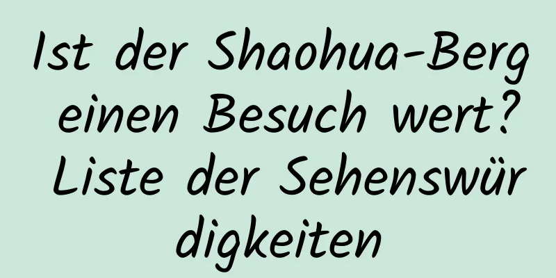 Ist der Shaohua-Berg einen Besuch wert? Liste der Sehenswürdigkeiten