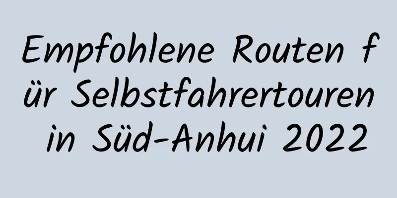 Empfohlene Routen für Selbstfahrertouren in Süd-Anhui 2022