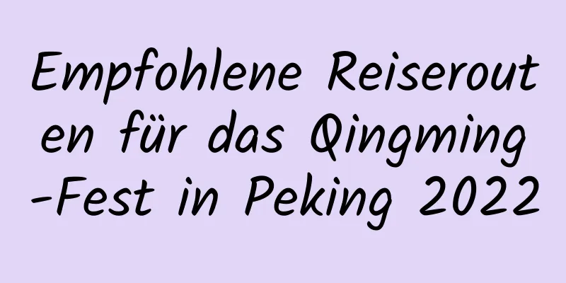 Empfohlene Reiserouten für das Qingming-Fest in Peking 2022