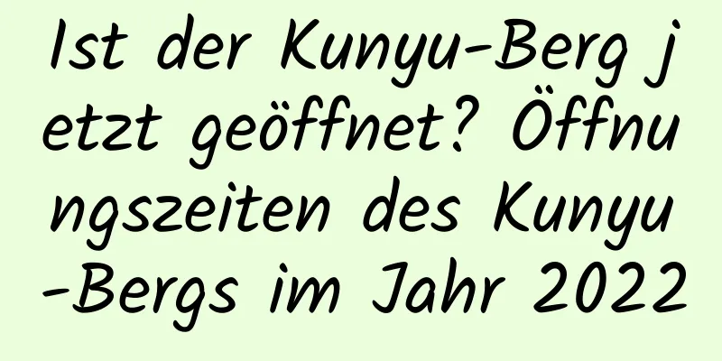 Ist der Kunyu-Berg jetzt geöffnet? Öffnungszeiten des Kunyu-Bergs im Jahr 2022