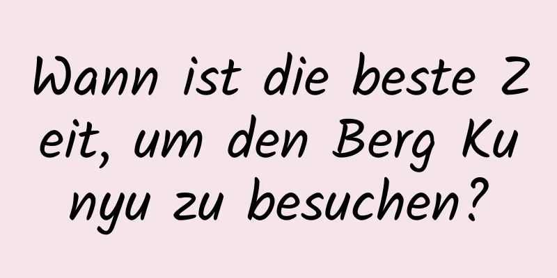 Wann ist die beste Zeit, um den Berg Kunyu zu besuchen?