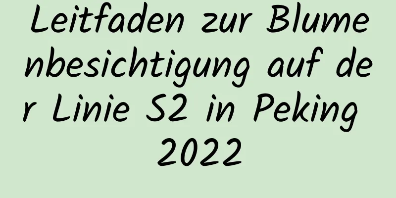 Leitfaden zur Blumenbesichtigung auf der Linie S2 in Peking 2022