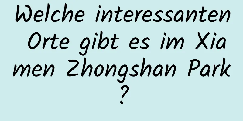 Welche interessanten Orte gibt es im Xiamen Zhongshan Park?