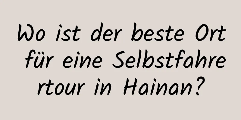 Wo ist der beste Ort für eine Selbstfahrertour in Hainan?