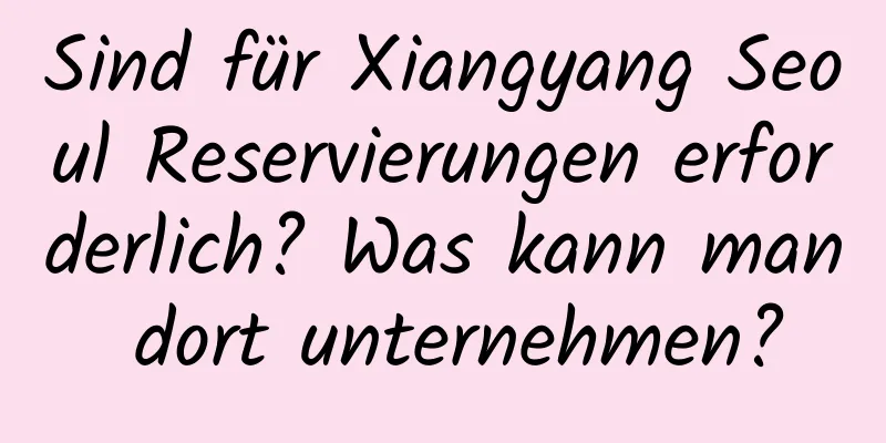 Sind für Xiangyang Seoul Reservierungen erforderlich? Was kann man dort unternehmen?