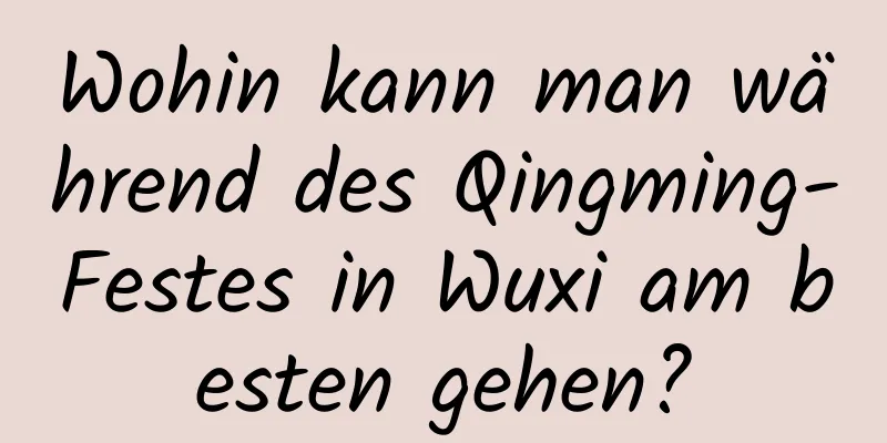 Wohin kann man während des Qingming-Festes in Wuxi am besten gehen?