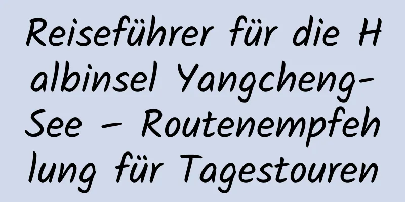 Reiseführer für die Halbinsel Yangcheng-See – Routenempfehlung für Tagestouren