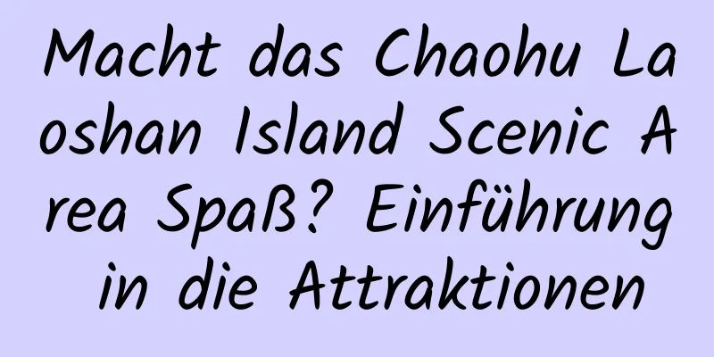 Macht das Chaohu Laoshan Island Scenic Area Spaß? Einführung in die Attraktionen