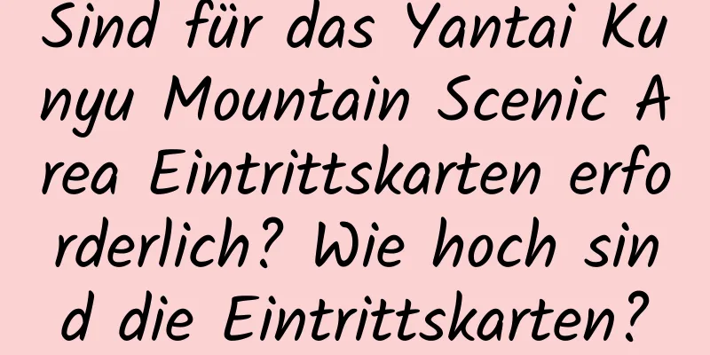 Sind für das Yantai Kunyu Mountain Scenic Area Eintrittskarten erforderlich? Wie hoch sind die Eintrittskarten?