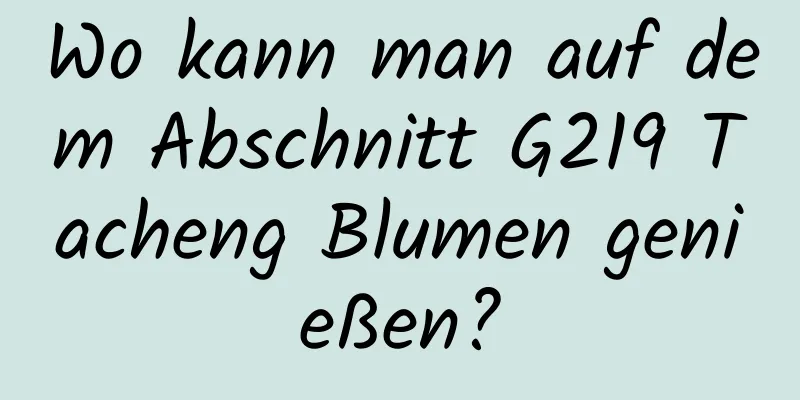 Wo kann man auf dem Abschnitt G219 Tacheng Blumen genießen?