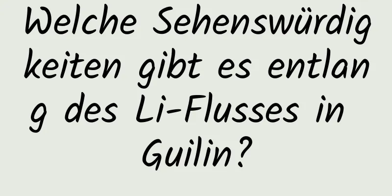 Welche Sehenswürdigkeiten gibt es entlang des Li-Flusses in Guilin?