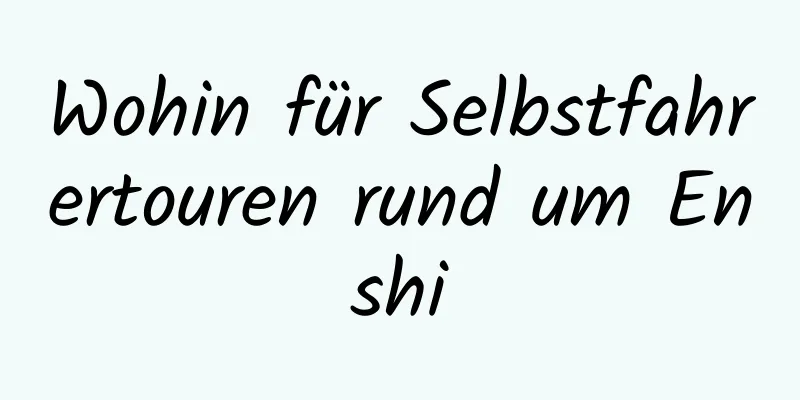 Wohin für Selbstfahrertouren rund um Enshi