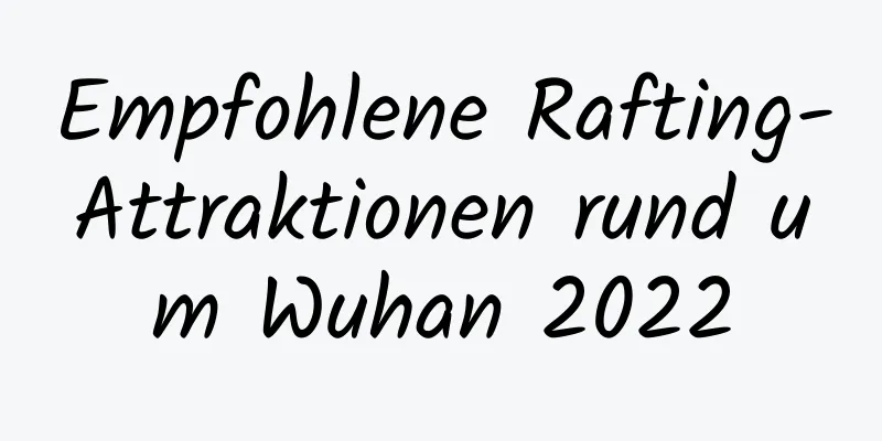 Empfohlene Rafting-Attraktionen rund um Wuhan 2022