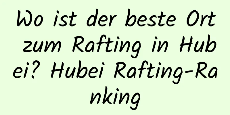 Wo ist der beste Ort zum Rafting in Hubei? Hubei Rafting-Ranking