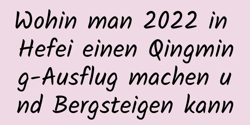 Wohin man 2022 in Hefei einen Qingming-Ausflug machen und Bergsteigen kann