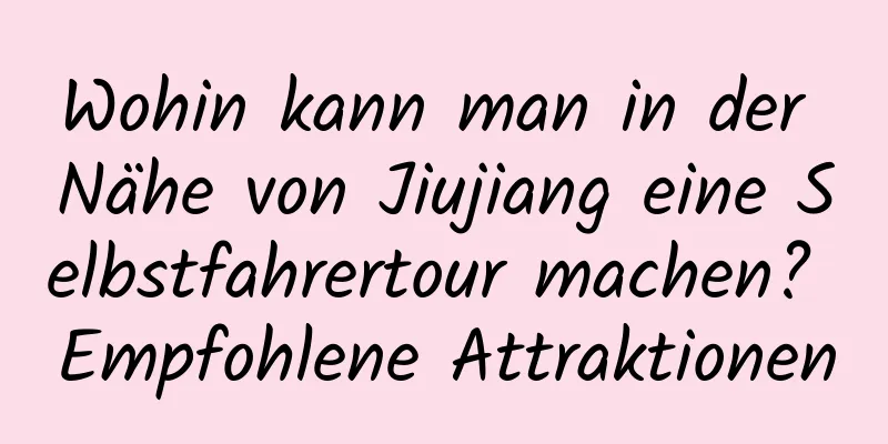 Wohin kann man in der Nähe von Jiujiang eine Selbstfahrertour machen? Empfohlene Attraktionen