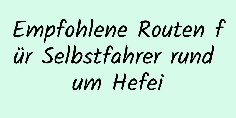 Empfohlene Routen für Selbstfahrer rund um Hefei