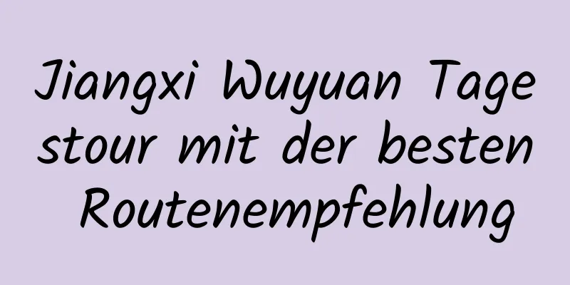 Jiangxi Wuyuan Tagestour mit der besten Routenempfehlung