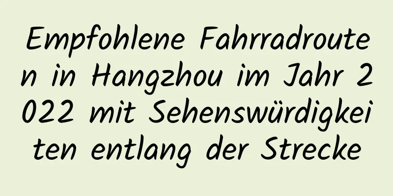 Empfohlene Fahrradrouten in Hangzhou im Jahr 2022 mit Sehenswürdigkeiten entlang der Strecke