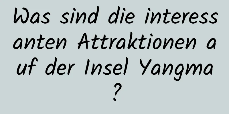 Was sind die interessanten Attraktionen auf der Insel Yangma?