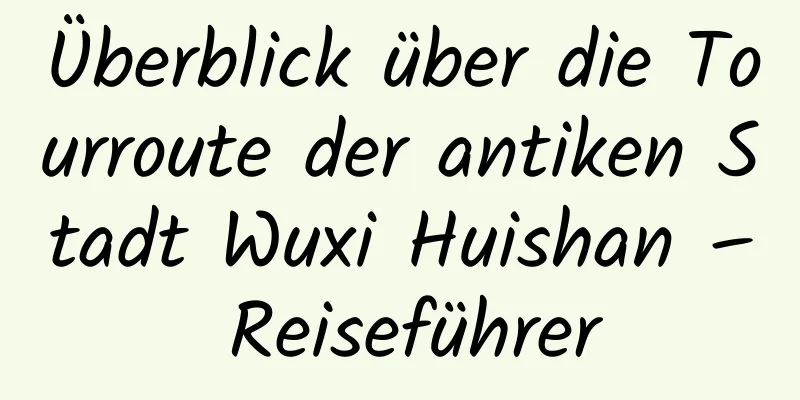 Überblick über die Tourroute der antiken Stadt Wuxi Huishan – Reiseführer