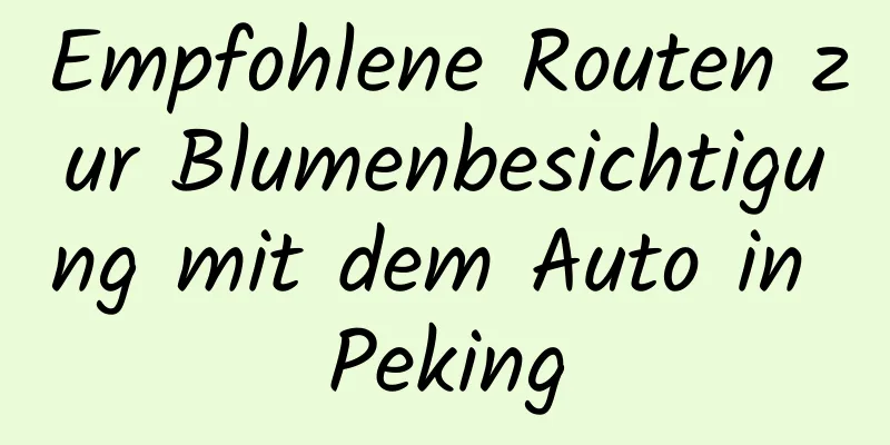 Empfohlene Routen zur Blumenbesichtigung mit dem Auto in Peking