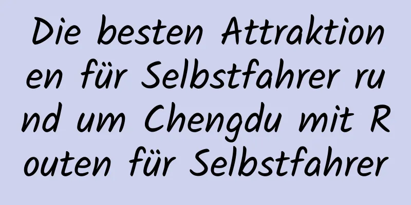 Die besten Attraktionen für Selbstfahrer rund um Chengdu mit Routen für Selbstfahrer