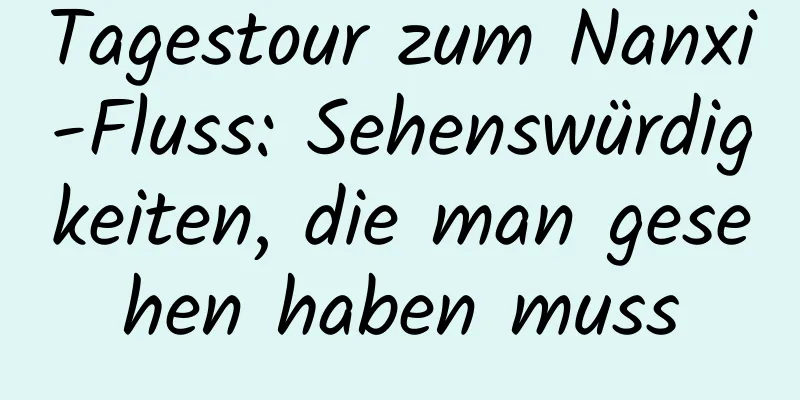 Tagestour zum Nanxi-Fluss: Sehenswürdigkeiten, die man gesehen haben muss