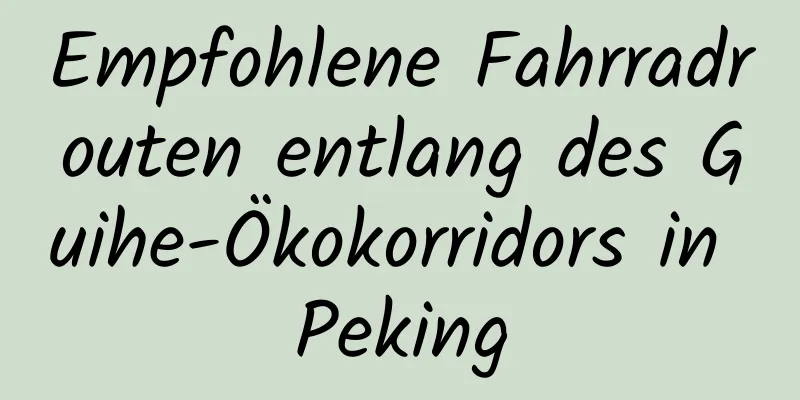 Empfohlene Fahrradrouten entlang des Guihe-Ökokorridors in Peking