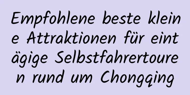 Empfohlene beste kleine Attraktionen für eintägige Selbstfahrertouren rund um Chongqing