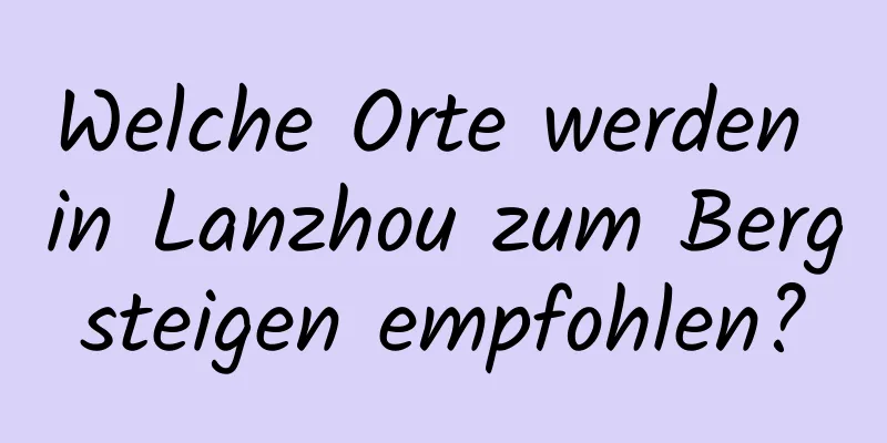 Welche Orte werden in Lanzhou zum Bergsteigen empfohlen?