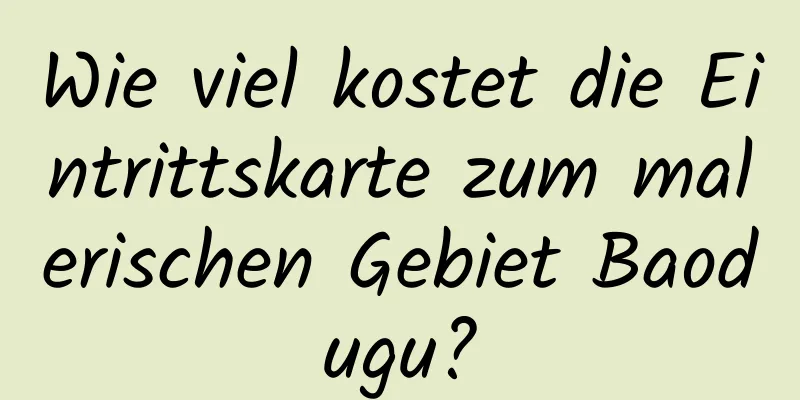 Wie viel kostet die Eintrittskarte zum malerischen Gebiet Baodugu?