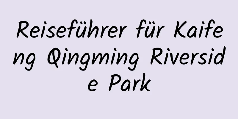 Reiseführer für Kaifeng Qingming Riverside Park