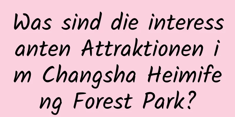 Was sind die interessanten Attraktionen im Changsha Heimifeng Forest Park?