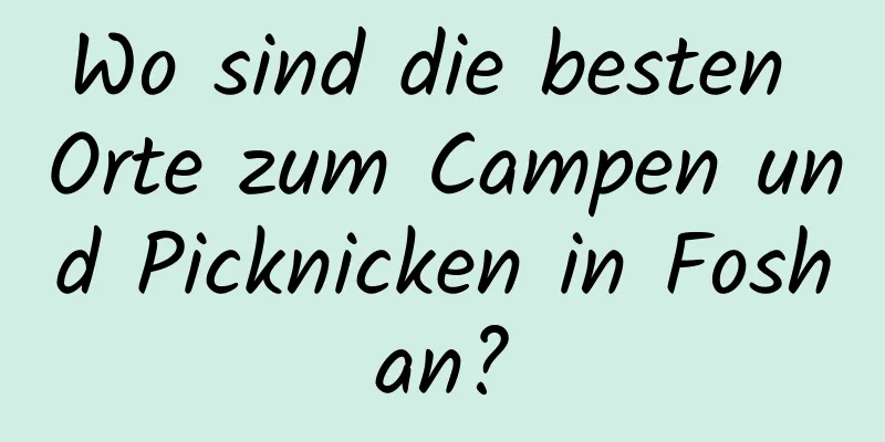 Wo sind die besten Orte zum Campen und Picknicken in Foshan?